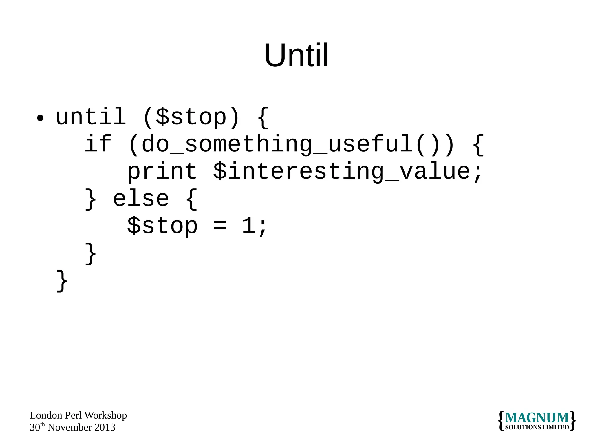 Until
●

until ($stop) {
if (do_something_useful()) {
print $interesting_value;
} else {
$stop = 1;
}
}

London Perl Workshop
30th November 2013

 
