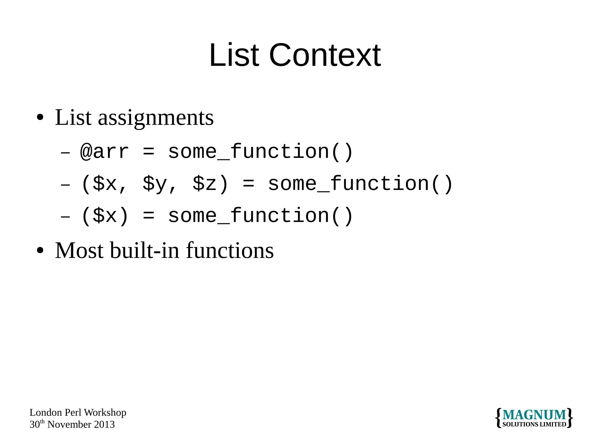 List Context
●

List assignments
–
–

($x, $y, $z) = some_function()

–
●

@arr = some_function()
($x) = some_function()

Most built-in functions

London Perl Workshop
30th November 2013

 