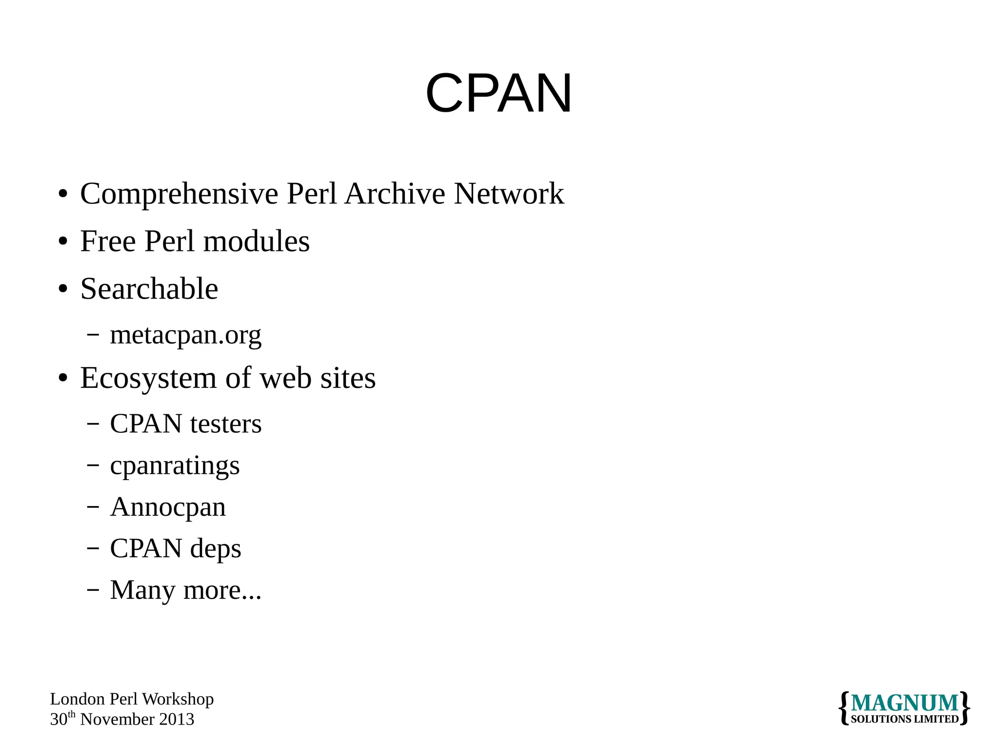 CPAN
●
●
●

Comprehensive Perl Archive Network
Free Perl modules
Searchable
–

●

metacpan.org

Ecosystem of web sites
–
–
–
–
–

CPAN testers
cpanratings
Annocpan
CPAN deps
Many more...

London Perl Workshop
30th November 2013

 