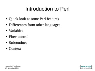 Introduction to Perl
●

Quick look at some Perl features

●

Differences from other languages

●

Variables

●

Flow control

●

Subroutines

●

Context

London Perl Workshop
30th November 2013

 