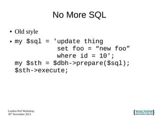 No More SQL
●
●

Old style
my $sql = 'update thing
set foo = “new foo”
where id = 10';
my $sth = $dbh->prepare($sql);
$sth->execute;

London Perl Workshop
30th November 2013

 