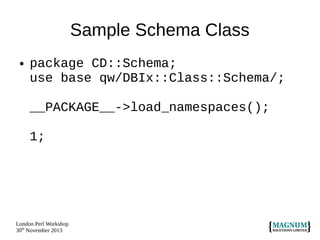Sample Schema Class
●

package CD::Schema;
use base qw/DBIx::Class::Schema/;
__PACKAGE__->load_namespaces();
1;

London Perl Workshop
30th November 2013

 