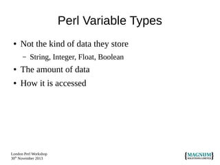 Perl Variable Types
●

Not the kind of data they store
–

String, Integer, Float, Boolean

●

The amount of data

●

How it is accessed

London Perl Workshop
30th November 2013

 
