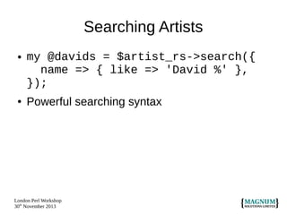 Searching Artists
●

●

my @davids = $artist_rs->search({
name => { like => 'David %' },
});
Powerful searching syntax

London Perl Workshop
30th November 2013

 