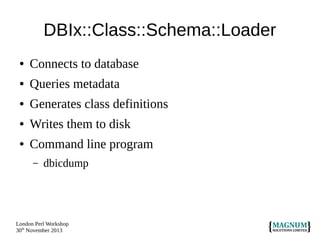 DBIx::Class::Schema::Loader
●

Connects to database

●

Queries metadata

●

Generates class definitions

●

Writes them to disk

●

Command line program
–

dbicdump

London Perl Workshop
30th November 2013

 