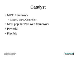 Catalyst
●

MVC framework
–

Model, View, Controller

●

Most popular Perl web framework

●

Powerful

●

Flexible

London Perl Workshop
30th November 2013

 