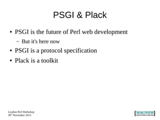 PSGI & Plack
●

PSGI is the future of Perl web development
–

But it's here now

●

PSGI is a protocol specification

●

Plack is a toolkit

London Perl Workshop
30th November 2013

 