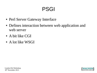 PSGI
●
●

Perl Server Gateway Interface
Defines interaction between web application and
web server

●

A bit like CGI

●

A lot like WSGI

London Perl Workshop
30th November 2013

 