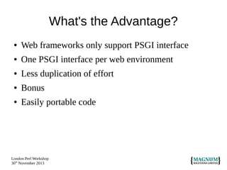 What's the Advantage?
●

Web frameworks only support PSGI interface

●

One PSGI interface per web environment

●

Less duplication of effort

●

Bonus

●

Easily portable code

London Perl Workshop
30th November 2013

 