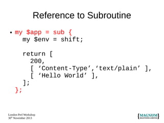 Reference to Subroutine
●

my $app = sub {
my $env = shift;
return [
200,
[ ‘Content-Type’,‘text/plain’ ],
[ ‘Hello World’ ],
];
};

London Perl Workshop
30th November 2013

 