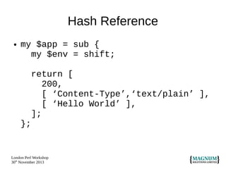 Hash Reference
●

my $app = sub {
my $env = shift;
return [
200,
[ ‘Content-Type’,‘text/plain’ ],
[ ‘Hello World’ ],
];
};

London Perl Workshop
30th November 2013

 