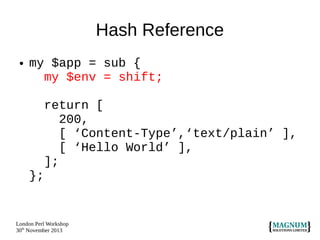 Hash Reference
●

my $app = sub {
my $env = shift;
return [
200,
[ ‘Content-Type’,‘text/plain’ ],
[ ‘Hello World’ ],
];
};

London Perl Workshop
30th November 2013

 