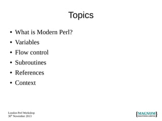 Topics
●

What is Modern Perl?

●

Variables

●

Flow control

●

Subroutines

●

References

●

Context

London Perl Workshop
30th November 2013

 