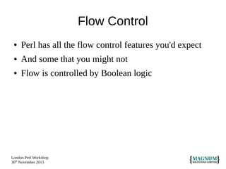 Flow Control
●

Perl has all the flow control features you'd expect

●

And some that you might not

●

Flow is controlled by Boolean logic

London Perl Workshop
30th November 2013

 