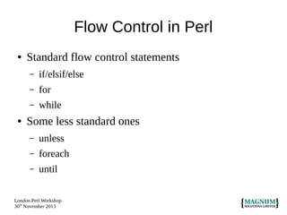 Flow Control in Perl
●

Standard flow control statements
–
–

for

–
●

if/elsif/else
while

Some less standard ones
–

unless

–

foreach

–

until

London Perl Workshop
30th November 2013

 