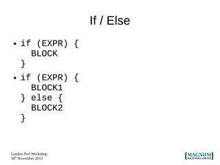 If / Else
●

●

if (EXPR) {
BLOCK
}
if (EXPR) {
BLOCK1
} else {
BLOCK2
}

London Perl Workshop
30th November 2013

 