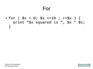 For
●

for ( $x = 0; $x <=10 ; ++$x ) {
print “$x squared is “, $x * $x;
}

London Perl Workshop
30th November 2013

 