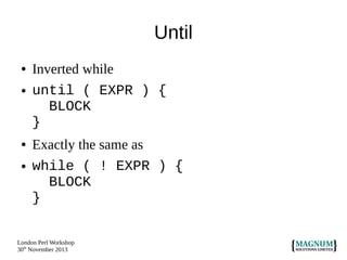 Until
●
●

●
●

Inverted while
until ( EXPR ) {
BLOCK
}
Exactly the same as
while ( ! EXPR ) {
BLOCK
}

London Perl Workshop
30th November 2013

 