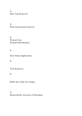 X
Skin Tag Removal
X
Wart destruction/removal
X
Wound Care
Wound Debridement
X
Steri Strip Application
X
Tick Removal
X
KOH skin slide for fungus
X
Hemorrhoid, excision of thrombus
 