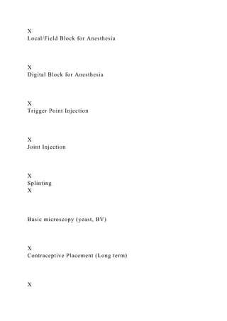 X
Local/Field Block for Anesthesia
X
Digital Block for Anesthesia
X
Trigger Point Injection
X
Joint Injection
X
Splinting
X
Basic microscopy (yeast, BV)
X
Contraceptive Placement (Long term)
X
 