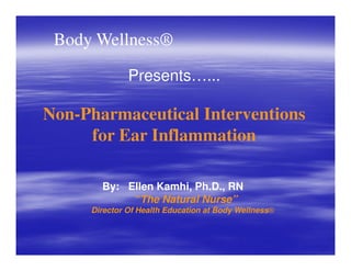 Body Wellness®
Presents…...
Non-Pharmaceutical Interventions
for Ear Inflammationfor Ear Inflammation
By: Ellen Kamhi, Ph.D., RN
“The Natural Nurse”
Director Of Health Education at Body Wellness®
 