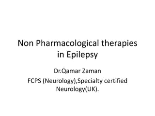 Non Pharmacological therapies
in Epilepsy
Dr.Qamar Zaman
FCPS (Neurology),Specialty certified
Neurology(UK).
 