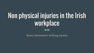 Non physical injuries in the Irish
workplace
Stress, harassment, bullying injuries
 