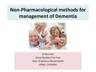 Non-Pharmacological methods for
management of Dementia
Dr Ravi Soni
Senior Resident First Year
Dept. of Geriatric Mental Health
KGMU, LUCKNOW
 