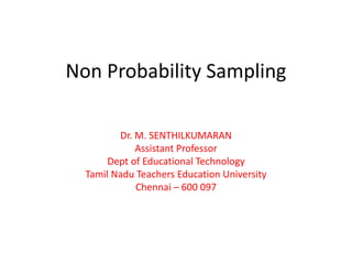 Non Probability Sampling
Dr. M. SENTHILKUMARAN
Assistant Professor
Dept of Educational Technology
Tamil Nadu Teachers Education University
Chennai – 600 097
 