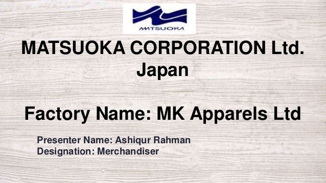 Presenter Name: Ashiqur Rahman
Designation: Merchandiser
MATSUOKA CORPORATION Ltd.
Japan
Factory Name: MK Apparels Ltd
 