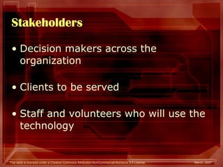 Stakeholders Decision makers across the organization Clients to be served Staff and volunteers who will use the technology 