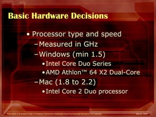 Basic Hardware Decisions Processor type and speed Measured in GHz Windows (min 1.5) Intel Core Duo Series AMD Athlon™ 64 X2 Dual-Core   Mac (1.8 to 2.2) Intel Core 2 Duo processor 