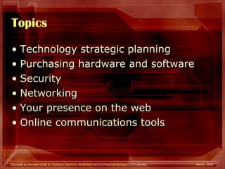 Topics Technology strategic planning Purchasing hardware and software Security Networking  Your presence on the web Online communications tools 