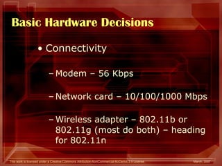 Basic Hardware Decisions Connectivity Modem – 56 Kbps Network card – 10/100/1000 Mbps Wireless adapter – 802.11b or 802.11g (most do both) – heading for 802.11n 