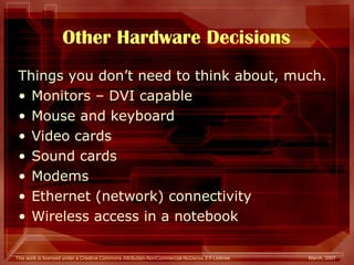 Other Hardware Decisions Things you don’t need to think about, much. Monitors – DVI capable  Mouse and keyboard Video cards Sound cards Modems  Ethernet (network) connectivity Wireless access in a notebook 