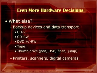 Even More Hardware Decisions What else? Backup devices and data transport CD-R CD-RW DVD +/-RW Tape Thumb drive (pen, USB, flash, jump) Printers, scanners, digital cameras 