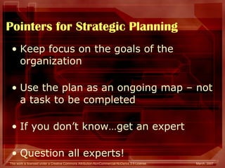 Pointers for Strategic Planning Keep focus on the goals of the organization Use the plan as an ongoing map – not a task to be completed If you don’t know…get an expert Question all experts! 