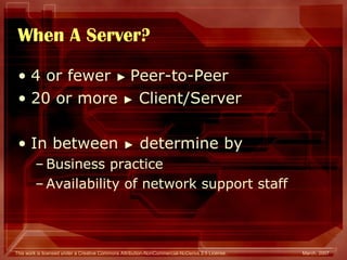 When A Server? 4 or fewer  ►  Peer-to-Peer 20 or more  ►  Client/Server In between  ►  determine by Business practice Availability of network support staff 