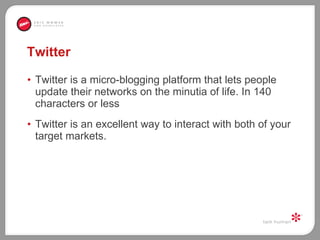 Twitter Twitter is a micro-blogging platform that lets people update their networks on the minutia of life. In 140 characters or less Twitter is an excellent way to interact with both of your target markets.  