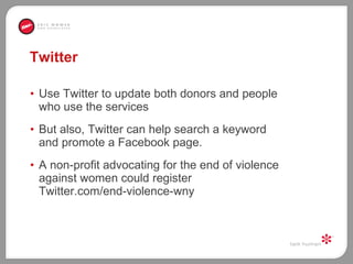 Twitter Use Twitter to update both donors and people who use the services But also, Twitter can help search a keyword and promote a Facebook page.  A non-profit advocating for the end of violence against women could register Twitter.com/end-violence-wny 