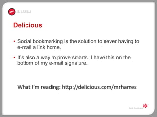 Delicious Social bookmarking is the solution to never having to e-mail a link home.  It’s also a way to prove smarts. I have this on the bottom of my e-mail signature.  