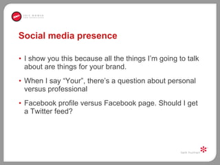 Social media presence I show you this because all the things I’m going to talk about are things for your brand.  When I say “Your”, there’s a question about personal versus professional  Facebook profile versus Facebook page. Should I get a Twitter feed?  