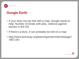 Google Earth If your story can be told with a map, Google wants to help. Number of Grads with jobs, violence against women in the US If there’s a story, it can probably be told on a map http://www.techsoup.org/learningcenter/internet/page11657.cfm 