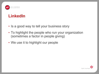 LinkedIn Is a good way to tell your business story To highlight the people who run your organization (sometimes a factor in people giving) We use it to highlight our people 