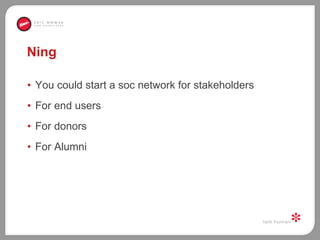 Ning You could start a soc network for stakeholders For end users For donors For Alumni 