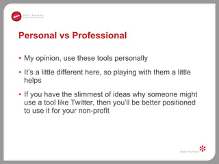 Personal vs Professional My opinion, use these tools personally It’s a little different here, so playing with them a little helps  If you have the slimmest of ideas why someone might use a tool like Twitter, then you’ll be better positioned to use it for your non-profit  