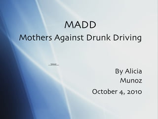 MADD Mothers Against Drunk Driving By Alicia Munoz October 4, 2010 