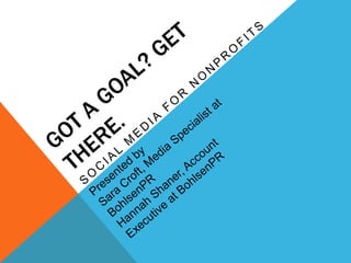 Got a goal? Get there. Social media for nonprofits Presented by Sara Croft, Media Specialist at BohlsenPR Hannah Shaner, Account Executive at BohlsenPR 