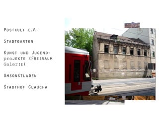 Postkult e.V.
Stadtgarten
Kunst und Jugendprojekte (Freiraum
Galerie)
Umsonstladen
Stadthof Glaucha

 