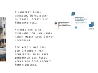 Finanziert durch
Spenden, MitgliederBeiträge, Staatliche
Fördermittel...
Mitarbeiter sind
Ehrenamtlich und haben
Haben meist eine Grundsicherung
Der Verein hat sich
der Offenheit verschrieben, muss aber
innerhalb des Regelwerks der Gesellschaft
Funktionieren.

 
